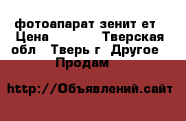 фотоапарат зенит ет › Цена ­ 1 500 - Тверская обл., Тверь г. Другое » Продам   